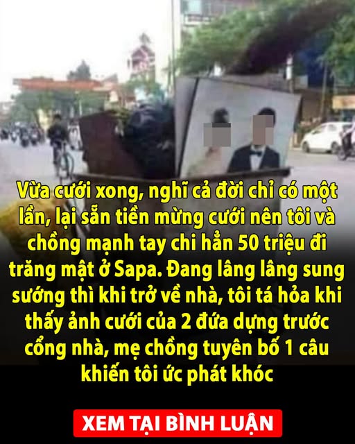 Vừa cưới xong, nghĩ cả đời chỉ có một lần, lại sẵn tiền mừng cưới nên tôi và chồng mạnh tay chi hẳn 50 triệu đi trăng mật ở Sapa. Đang lâng lâng sung sướng thì khi trở về nhà, tôi tá hỏa khi thấy ảnh cưới của 2 đứa dựng trước cổng nhà, mẹ chồng tuyên bố 1 câu khiến tôi ức phát khóc
