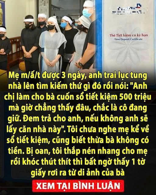 Mẹ mất được 3 ngày, anh trai lục tung nhà lên tìm kiếm rồi nói: “Anh chị làm cho bà cuốn sổ tiết kiệm 500 triệu mà giờ chẳng thấy đâu, chắc là cô đang giữ. Đem trả cho anh, nếu không anh sẽ lấy căn nhà này”