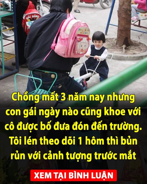 Chồng mất3 năm nay nhưng con gái ngày nào cũng khoe với cô được bố đưa đón đến trường. Tôi lén theo dõi 1 hôm thì bủnrủn với cảnh tượng trước mắt